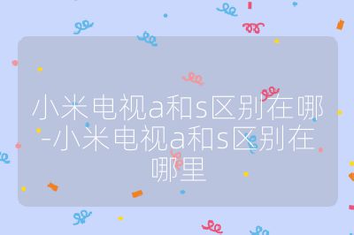 小米電視a和s區(qū)別在哪-小米電視a和s區(qū)別在哪里