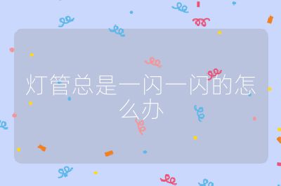 燈管總是一閃一閃的怎么辦