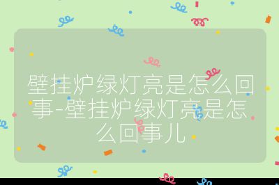 壁掛爐綠燈亮是怎么回事-壁掛爐綠燈亮是怎么回事兒