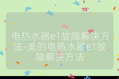 電熱水器e1故障解決方法-美的電熱水器e1故障解決方法