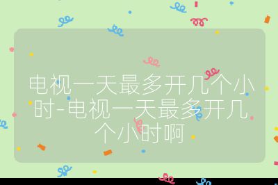電視一天最多開幾個小時-電視一天最多開幾個小時啊