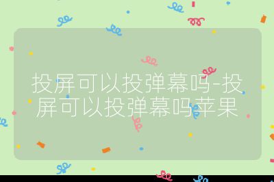 投屏可以投彈幕嗎-投屏可以投彈幕嗎蘋果