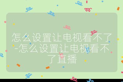怎么設(shè)置讓電視看不了-怎么設(shè)置讓電視看不了直播