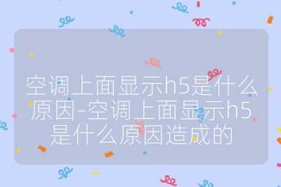 空調(diào)上面顯示h5是什么原因-空調(diào)上面顯示h5是什么原因造成的