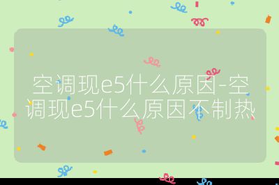 空調現e5什么原因-空調現e5什么原因不制熱