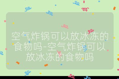 空氣炸鍋可以放冰凍的食物嗎-空氣炸鍋可以放冰凍的食物嗎