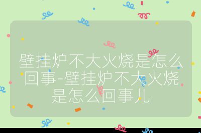 壁掛爐不大火燒是怎么回事-壁掛爐不大火燒是怎么回事兒