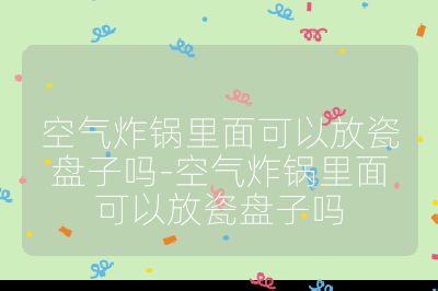 空氣炸鍋里面可以放瓷盤(pán)子嗎-空氣炸鍋里面可以放瓷盤(pán)子嗎