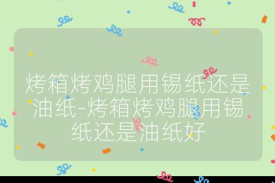 烤箱烤雞腿用錫紙還是油紙-烤箱烤雞腿用錫紙還是油紙好