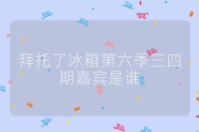 拜托了冰箱第六季三四期嘉賓是誰(shuí)