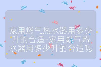 家用燃氣熱水器用多少升的合適-家用燃氣熱水器用多少升的合適呢