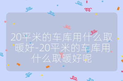 20平米的車庫用什么取暖好-20平米的車庫用什么取暖好呢