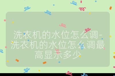 洗衣機(jī)的水位怎么調(diào)-洗衣機(jī)的水位怎么調(diào)最高顯示多少