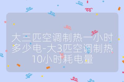 大三匹空調制熱一小時多少電-大3匹空調制熱10小時耗電量