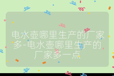 電水壺哪里生產的廠家多-電水壺哪里生產的廠家多一點
