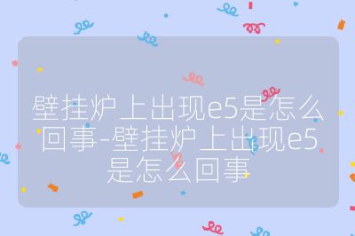 壁掛爐上出現e5是怎么回事-壁掛爐上出現e5是怎么回事