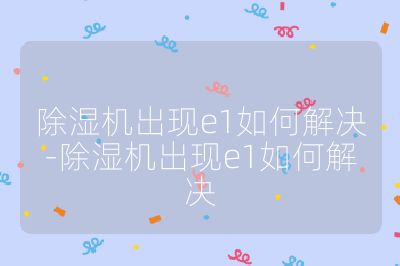 除濕機出現e1如何解決-除濕機出現e1如何解決
