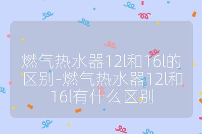 燃氣熱水器12l和16l的區別-燃氣熱水器12l和16l有什么區別