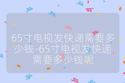 65寸電視發(fā)快遞需要多少錢-65寸電視發(fā)快遞需要多少錢呢