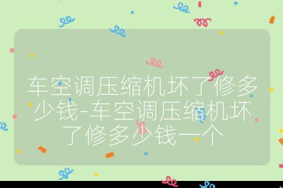 車空調(diào)壓縮機(jī)壞了修多少錢-車空調(diào)壓縮機(jī)壞了修多少錢一個