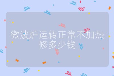 微波爐運轉(zhuǎn)正常不加熱修多少錢