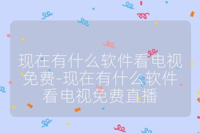 現(xiàn)在有什么軟件看電視免費(fèi)-現(xiàn)在有什么軟件看電視免費(fèi)直播