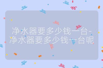 凈水器要多少錢(qián)一臺(tái)-凈水器要多少錢(qián)一臺(tái)呢