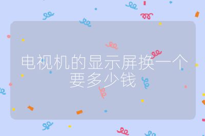 電視機(jī)的顯示屏換一個(gè)要多少錢(qián)
