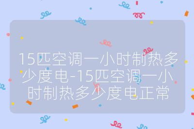 15匹空調(diào)一小時制熱多少度電-15匹空調(diào)一小時制熱多少度電正常