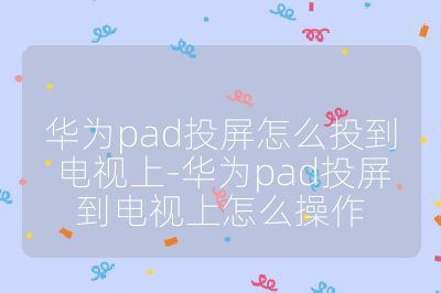 華為pad投屏怎么投到電視上-華為pad投屏到電視上怎么操作
