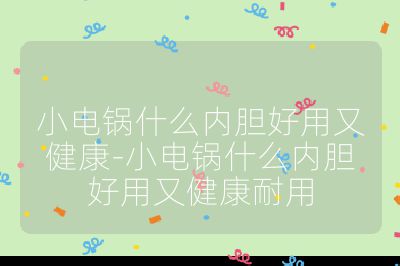 小電鍋什么內膽好用又健康-小電鍋什么內膽好用又健康耐用