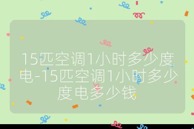 15匹空調1小時多少度電-15匹空調1小時多少度電多少錢