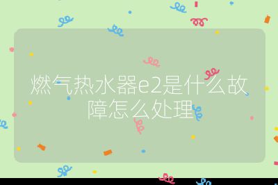燃氣熱水器e2是什么故障怎么處理
