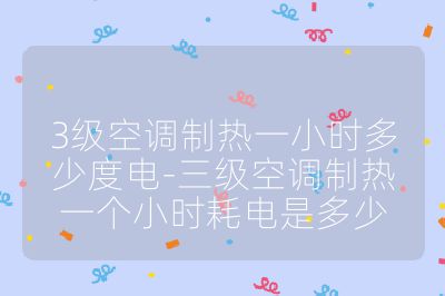 3級空調制熱一小時多少度電-三級空調制熱一個小時耗電是多少