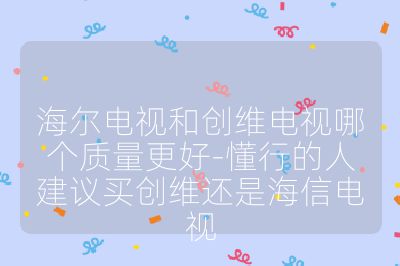 海爾電視和創(chuàng)維電視哪個質(zhì)量更好-懂行的人建議買創(chuàng)維還是海信電視