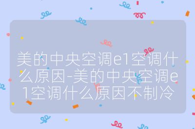 美的中央空調e1空調什么原因-美的中央空調e1空調什么原因不制冷