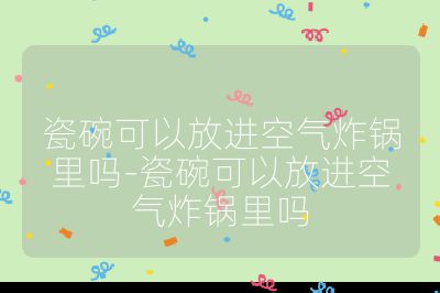 瓷碗可以放進空氣炸鍋里嗎-瓷碗可以放進空氣炸鍋里嗎