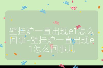 壁掛爐一直出現(xiàn)e1怎么回事-壁掛爐一直出現(xiàn)e1怎么回事兒
