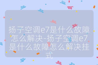 揚子空調e7是什么故障怎么解決-揚子空調e7是什么故障怎么解決掛式