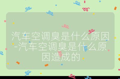 汽車空調臭是什么原因-汽車空調臭是什么原因造成的