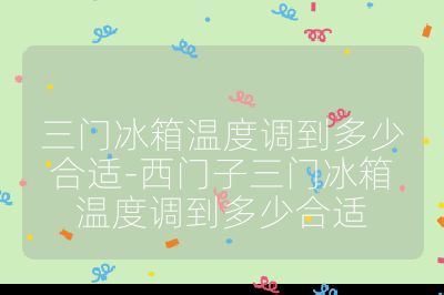 三門冰箱溫度調(diào)到多少合適-西門子三門冰箱溫度調(diào)到多少合適