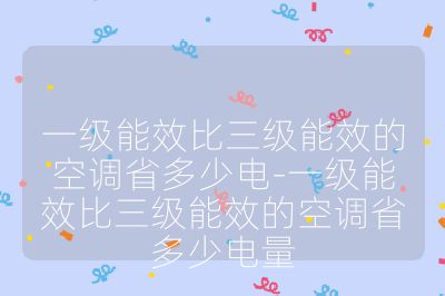 一級能效比三級能效的空調(diào)省多少電-一級能效比三級能效的空調(diào)省多少電量