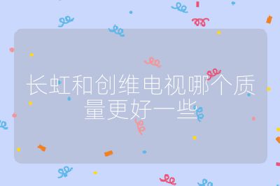 長(zhǎng)虹和創(chuàng)維電視哪個(gè)質(zhì)量更好一些