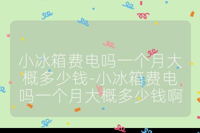 小冰箱費(fèi)電嗎一個(gè)月大概多少錢-小冰箱費(fèi)電嗎一個(gè)月大概多少錢啊