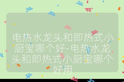 電熱水龍頭和即熱式小廚寶哪個(gè)好-電熱水龍頭和即熱式小廚寶哪個(gè)好用