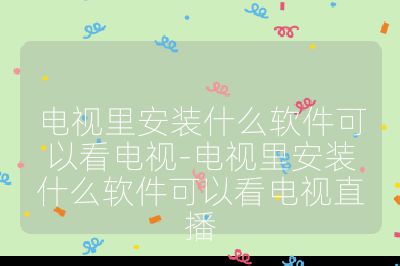 電視里安裝什么軟件可以看電視-電視里安裝什么軟件可以看電視直播