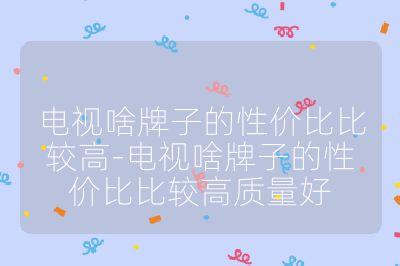 電視啥牌子的性價比比較高-電視啥牌子的性價比比較高質(zhì)量好