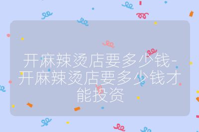 開麻辣燙店要多少錢-開麻辣燙店要多少錢才能投資