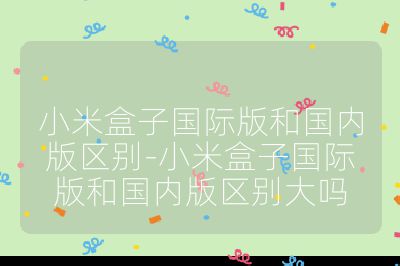 小米盒子國際版和國內(nèi)版區(qū)別-小米盒子國際版和國內(nèi)版區(qū)別大嗎
