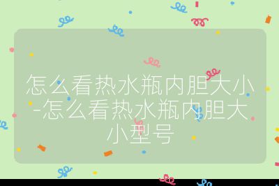 怎么看熱水瓶?jī)?nèi)膽大小-怎么看熱水瓶?jī)?nèi)膽大小型號(hào)